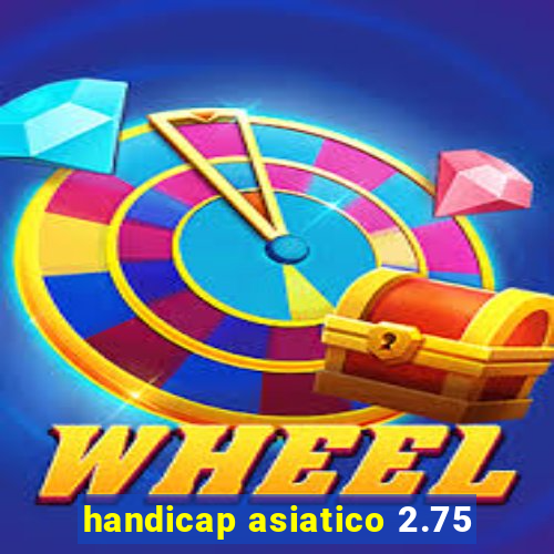 handicap asiatico 2.75